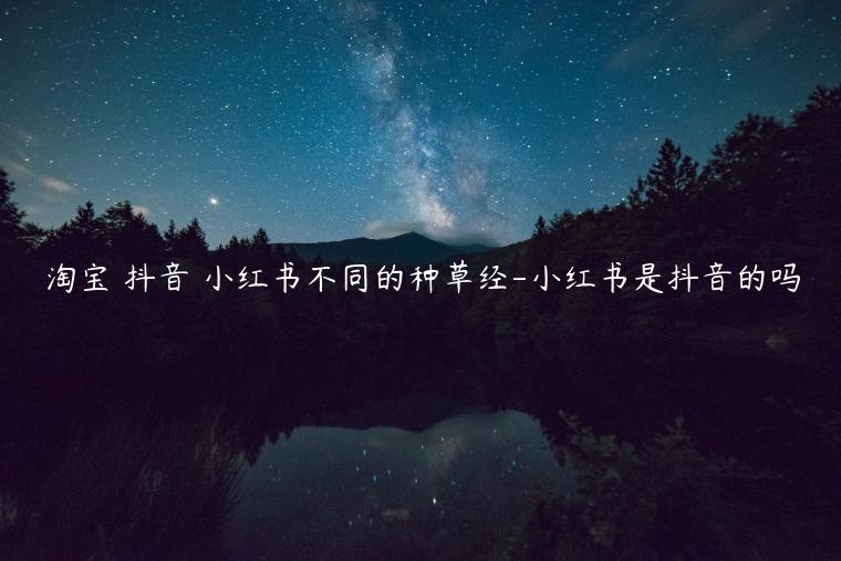 淘寶 抖音 小紅書不同的種草經(jīng)-小紅書是抖音的嗎